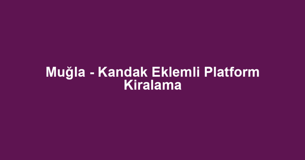 Muğla - Kandak Eklemli Platform Kiralama