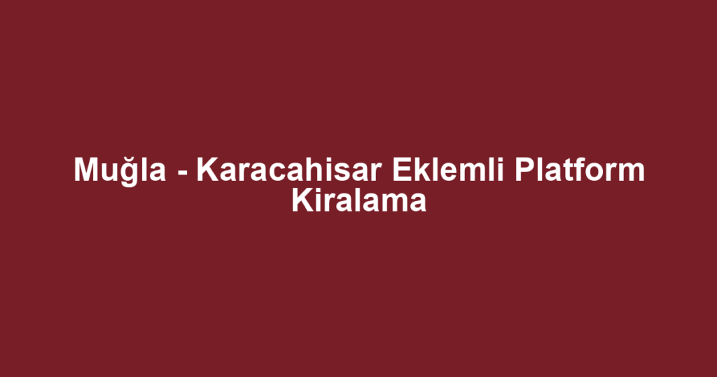 Muğla - Karacahisar Eklemli Platform Kiralama