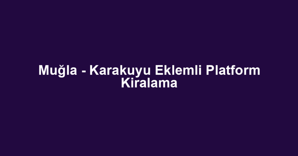 Muğla - Karakuyu Eklemli Platform Kiralama