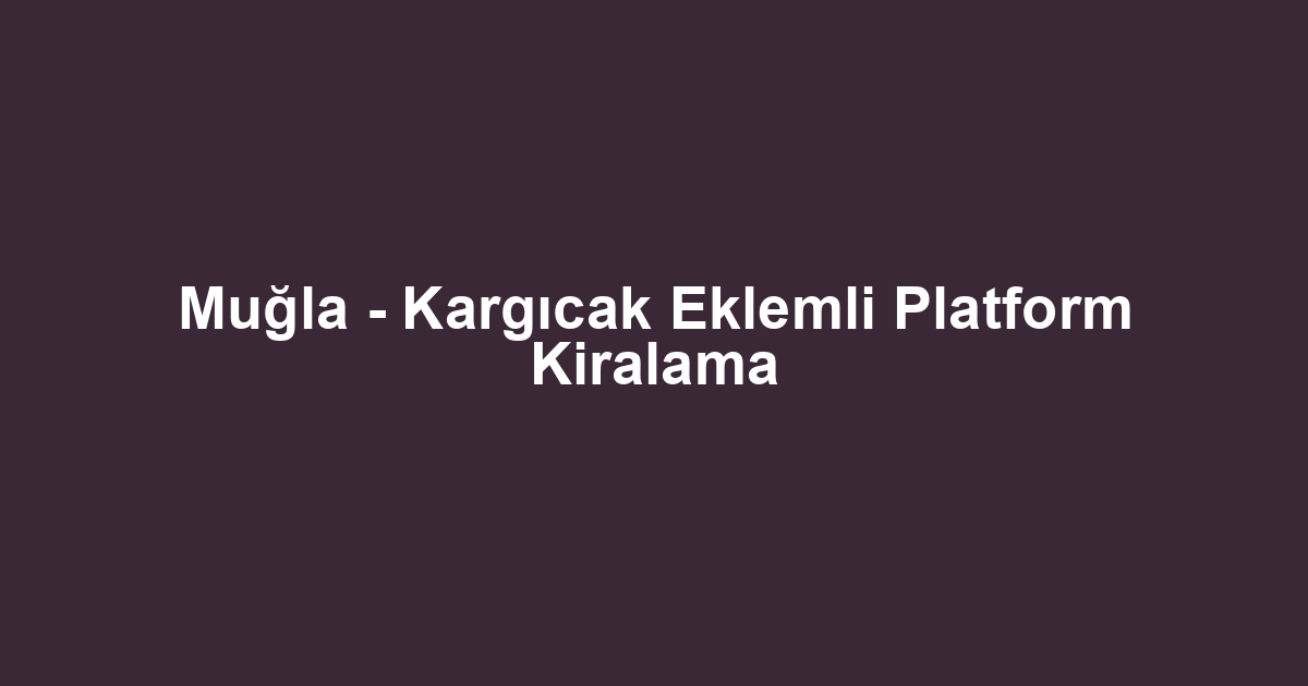 Muğla - Kargıcak Eklemli Platform Kiralama