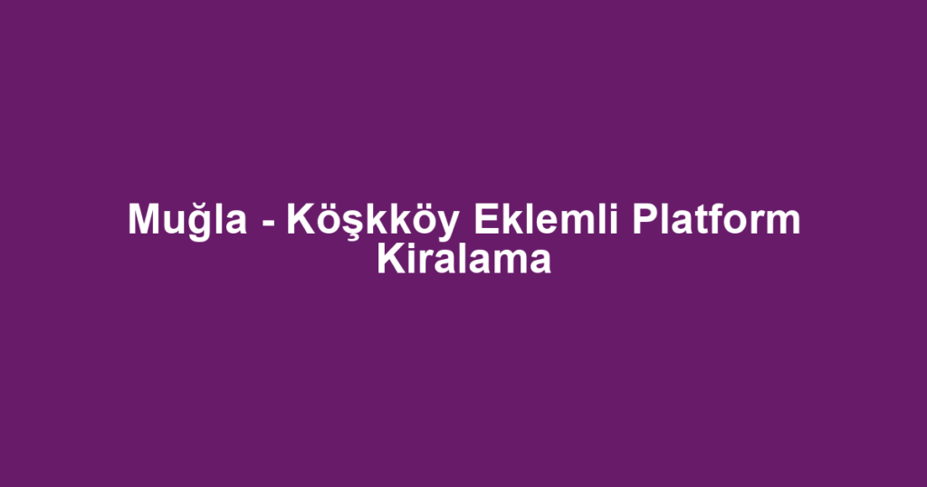 Muğla - Köşkköy Eklemli Platform Kiralama