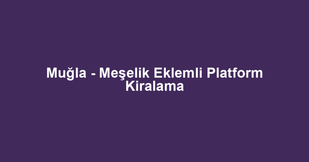 Muğla - Meşelik Eklemli Platform Kiralama