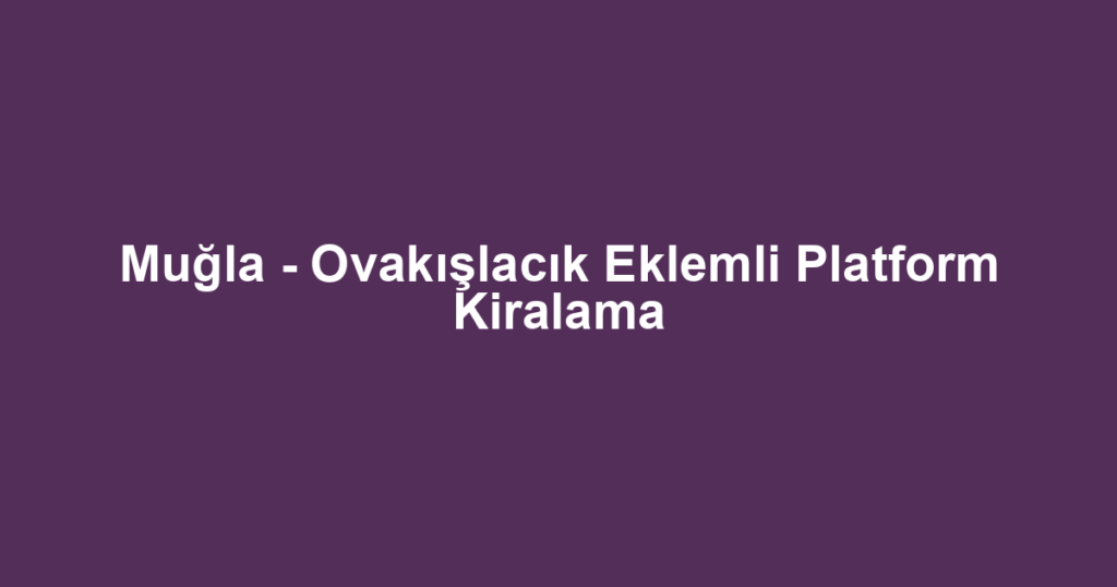 Muğla - Ovakışlacık Eklemli Platform Kiralama