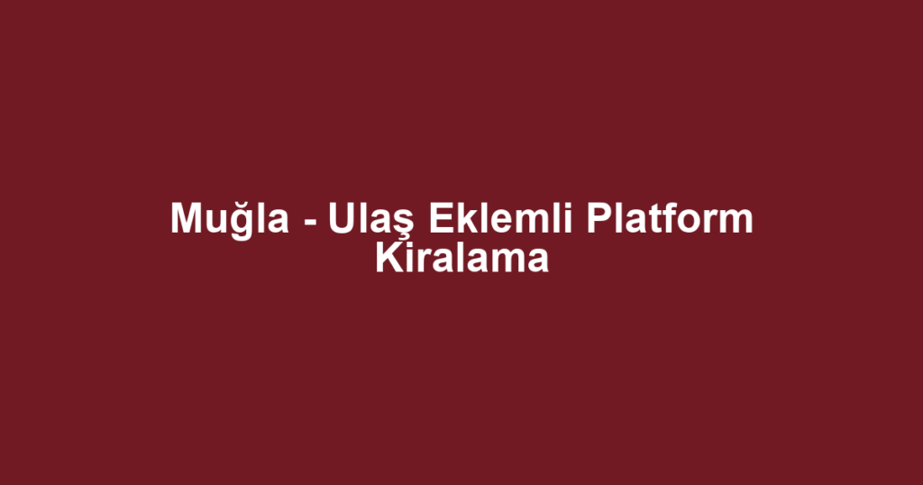 Muğla - Ulaş Eklemli Platform Kiralama