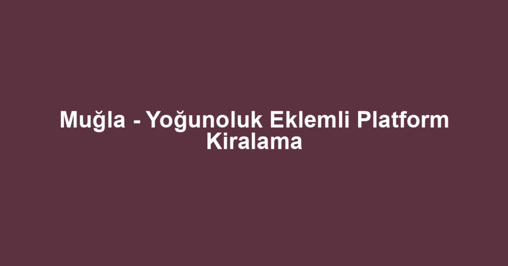 Muğla - Yoğunoluk Eklemli Platform Kiralama