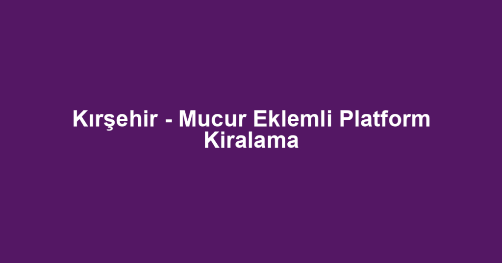 Kırşehir - Mucur Eklemli Platform Kiralama