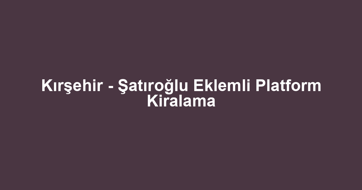 Kırşehir - Şatıroğlu Eklemli Platform Kiralama