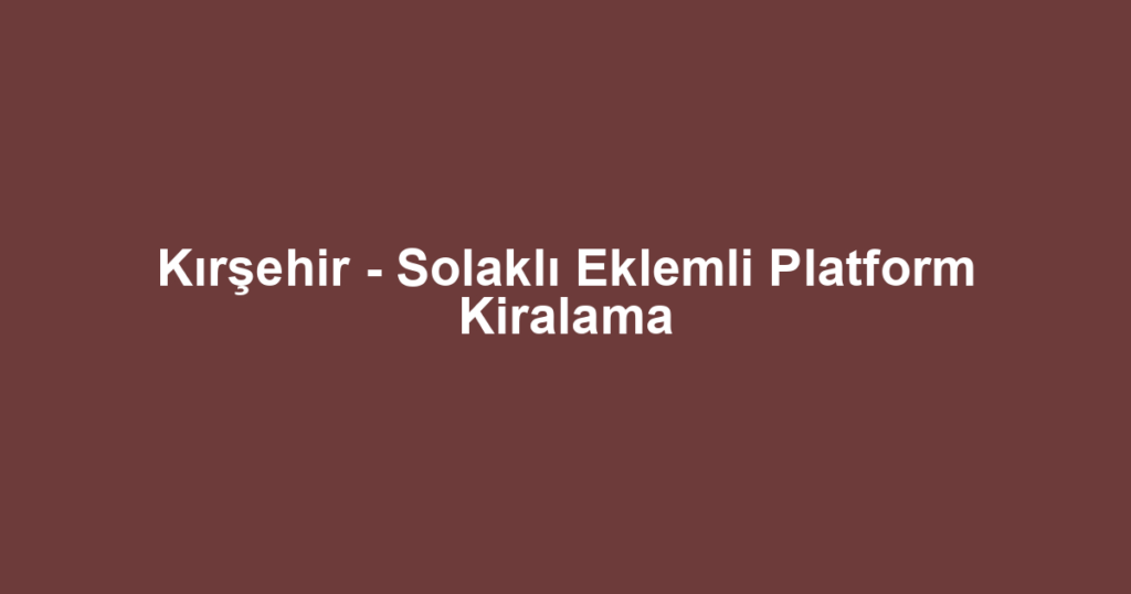 Kırşehir - Solaklı Eklemli Platform Kiralama