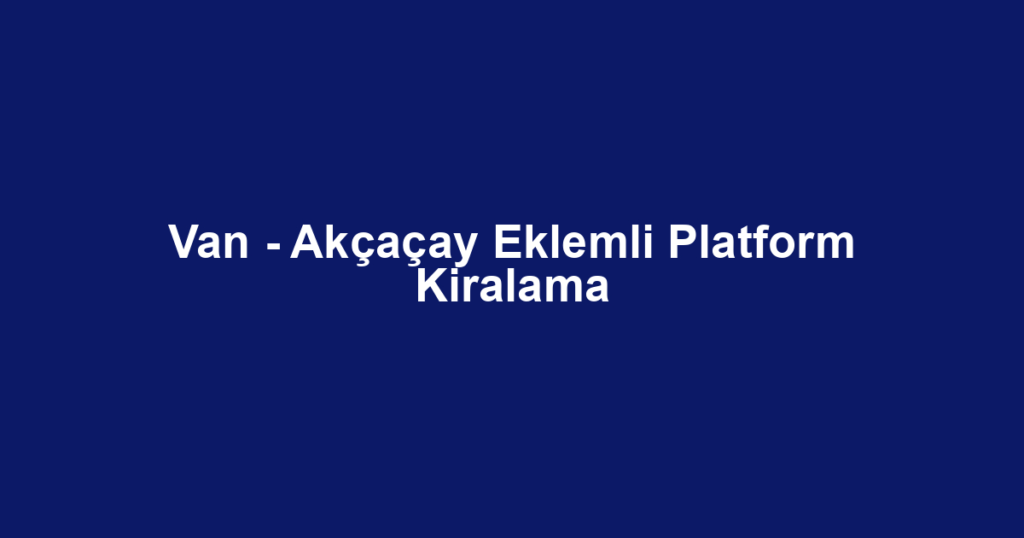 Van - Akçaçay Eklemli Platform Kiralama