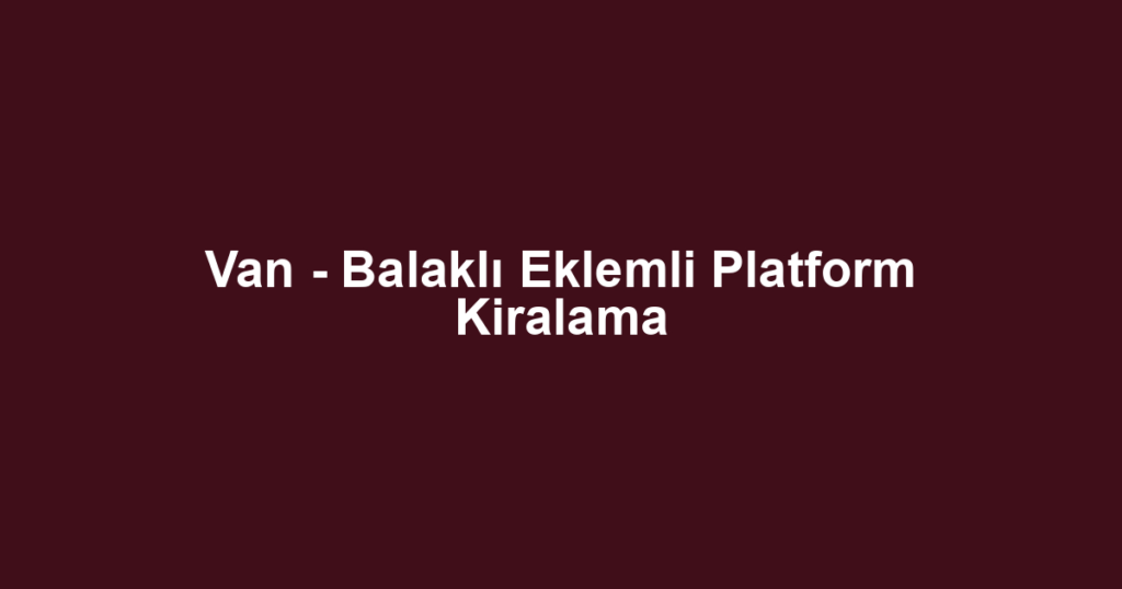 Van - Balaklı Eklemli Platform Kiralama