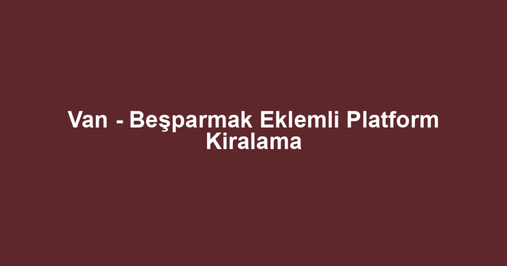 Van - Beşparmak Eklemli Platform Kiralama