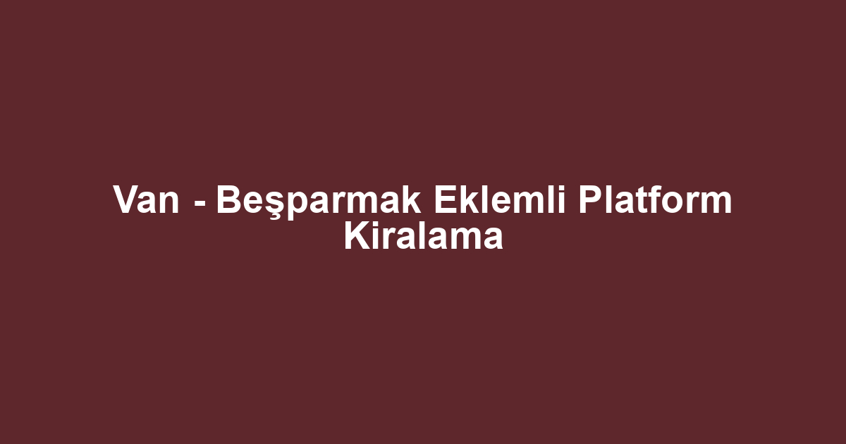 Van - Beşparmak Eklemli Platform Kiralama