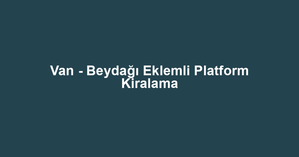Van - Beydağı Eklemli Platform Kiralama