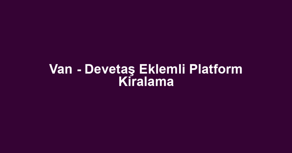 Van - Devetaş Eklemli Platform Kiralama