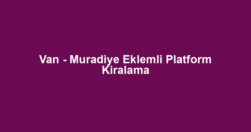Van - Muradiye Eklemli Platform Kiralama