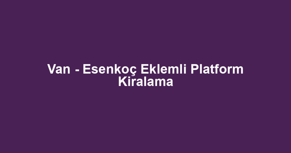 Van - Esenkoç Eklemli Platform Kiralama