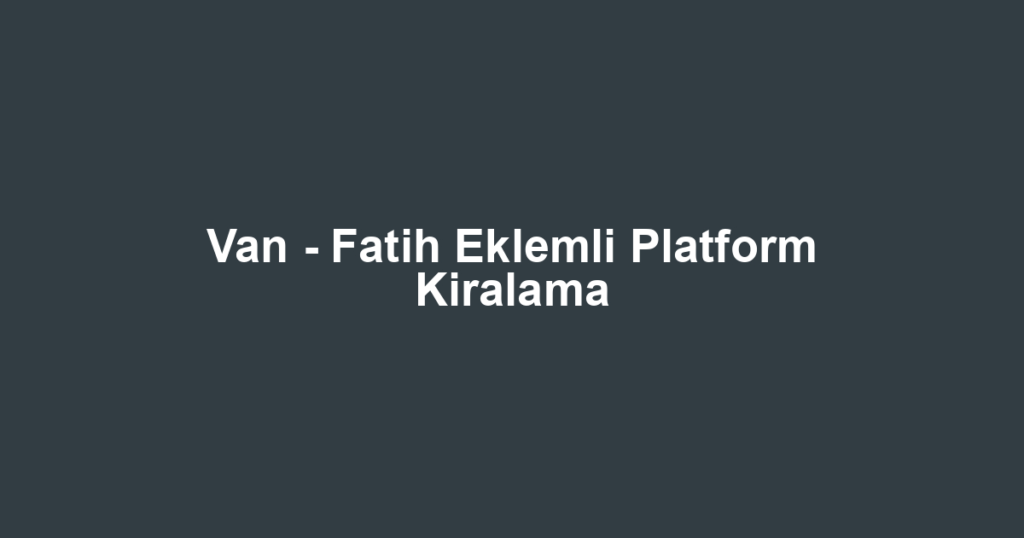 Van - Fatih Eklemli Platform Kiralama