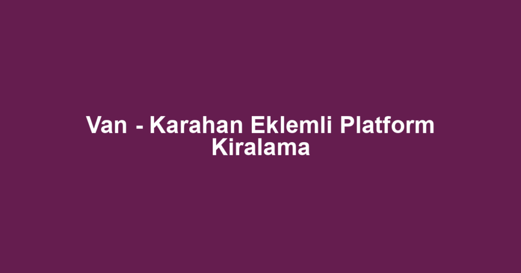 Van - Karahan Eklemli Platform Kiralama