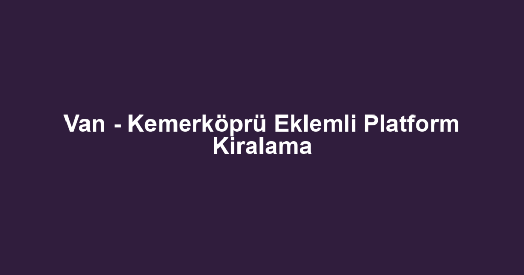 Van - Kemerköprü Eklemli Platform Kiralama