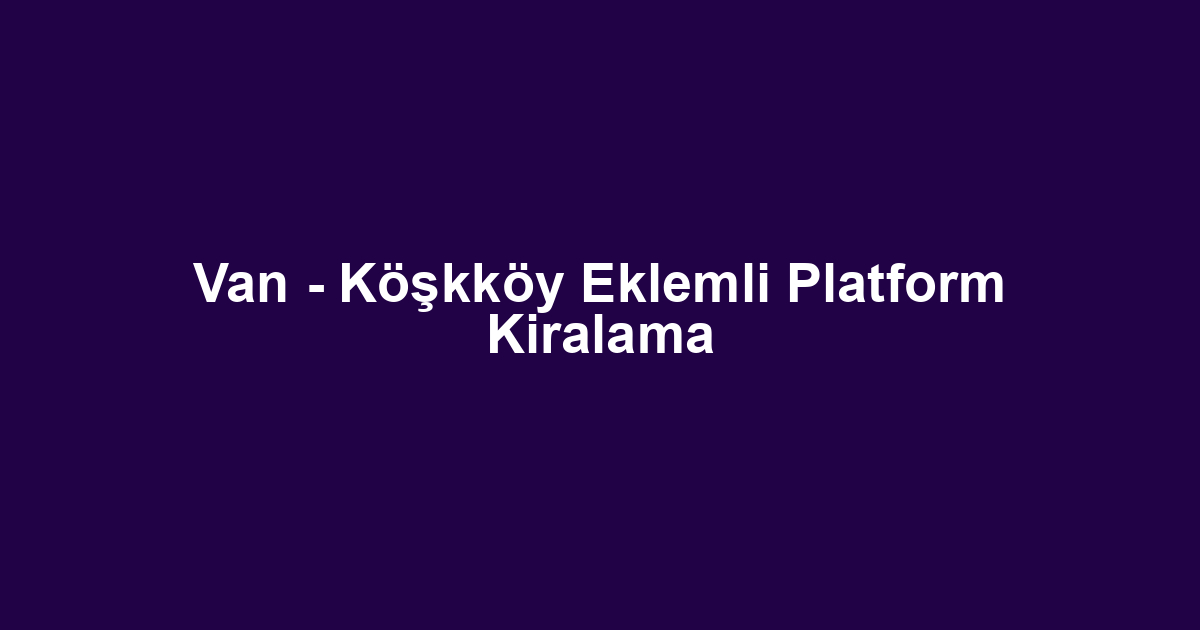 Van - Köşkköy Eklemli Platform Kiralama