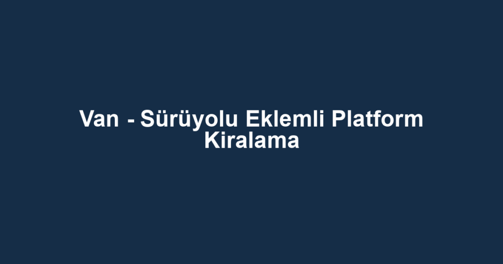 Van - Sürüyolu Eklemli Platform Kiralama
