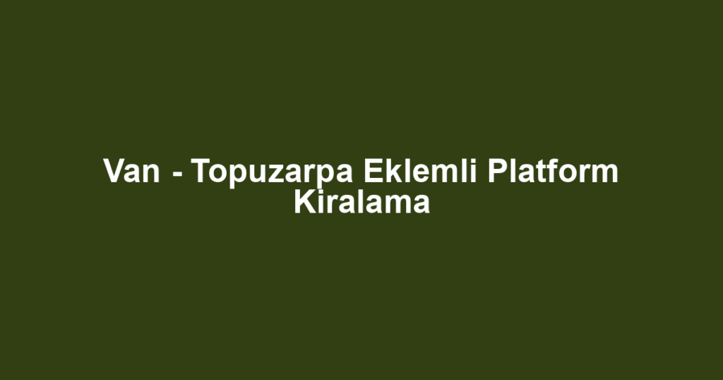 Van - Topuzarpa Eklemli Platform Kiralama