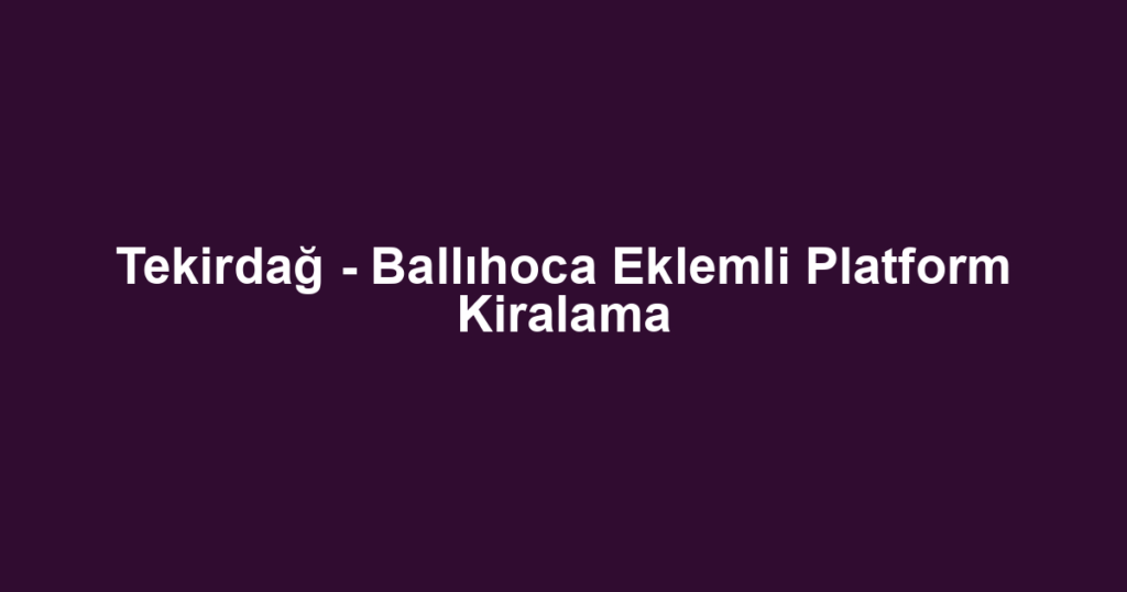 Tekirdağ - Ballıhoca Eklemli Platform Kiralama