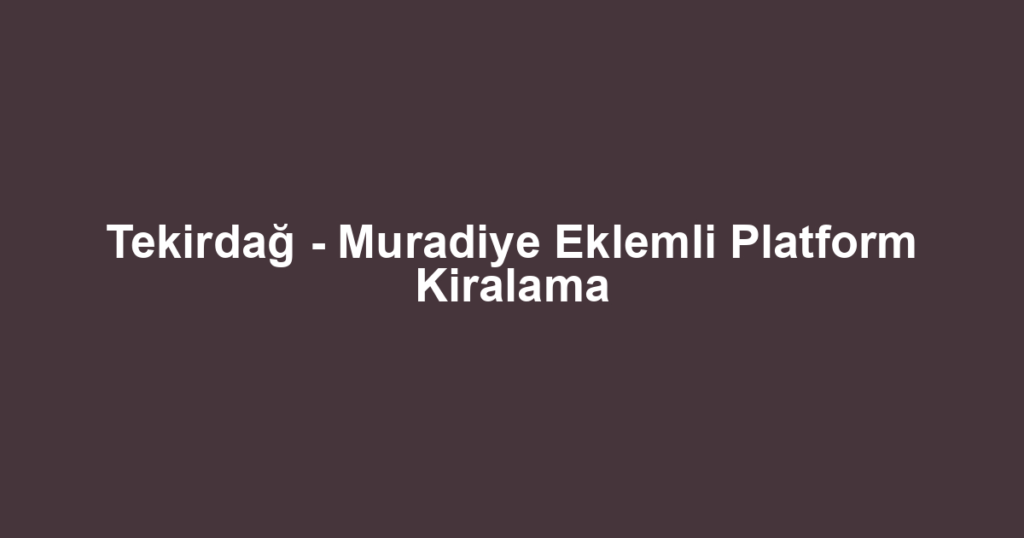 Tekirdağ - Muradiye Eklemli Platform Kiralama