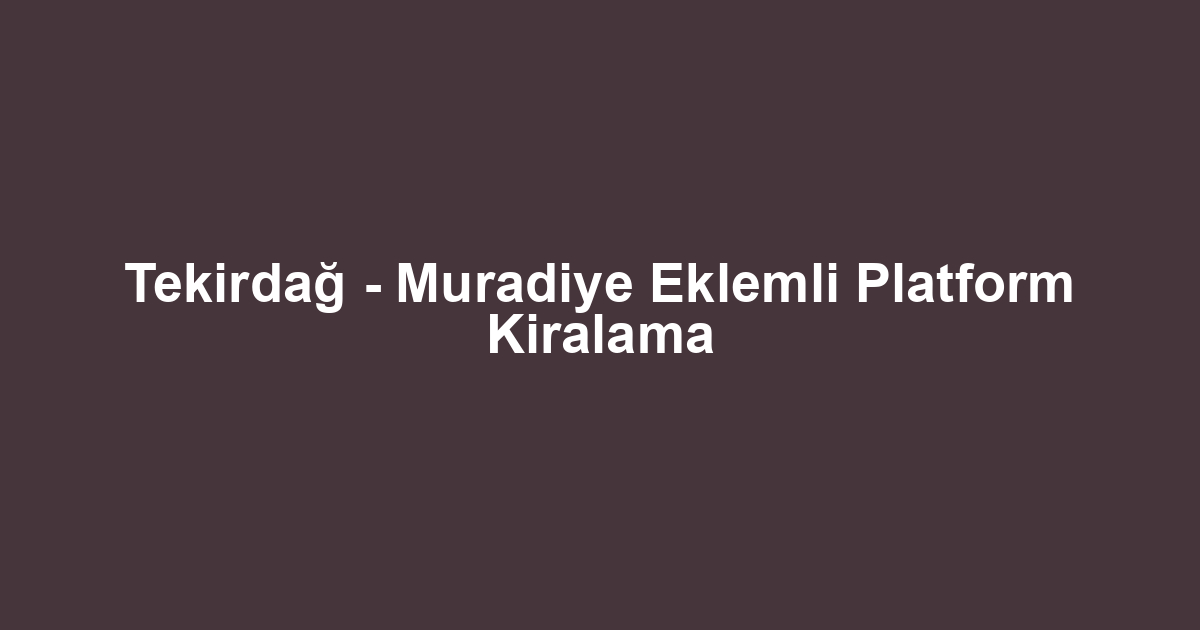 Tekirdağ - Muradiye Eklemli Platform Kiralama