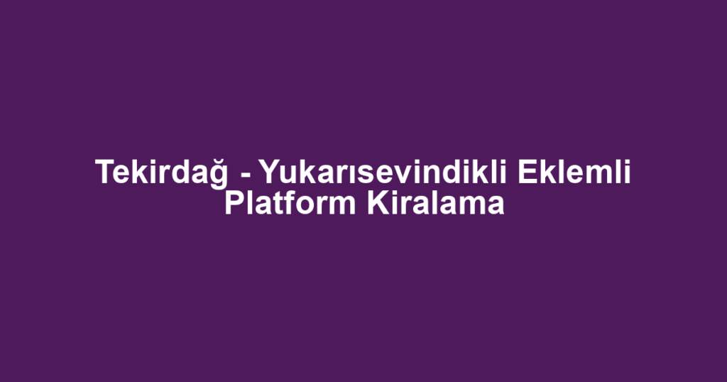 Tekirdağ - Yukarısevindikli Eklemli Platform Kiralama