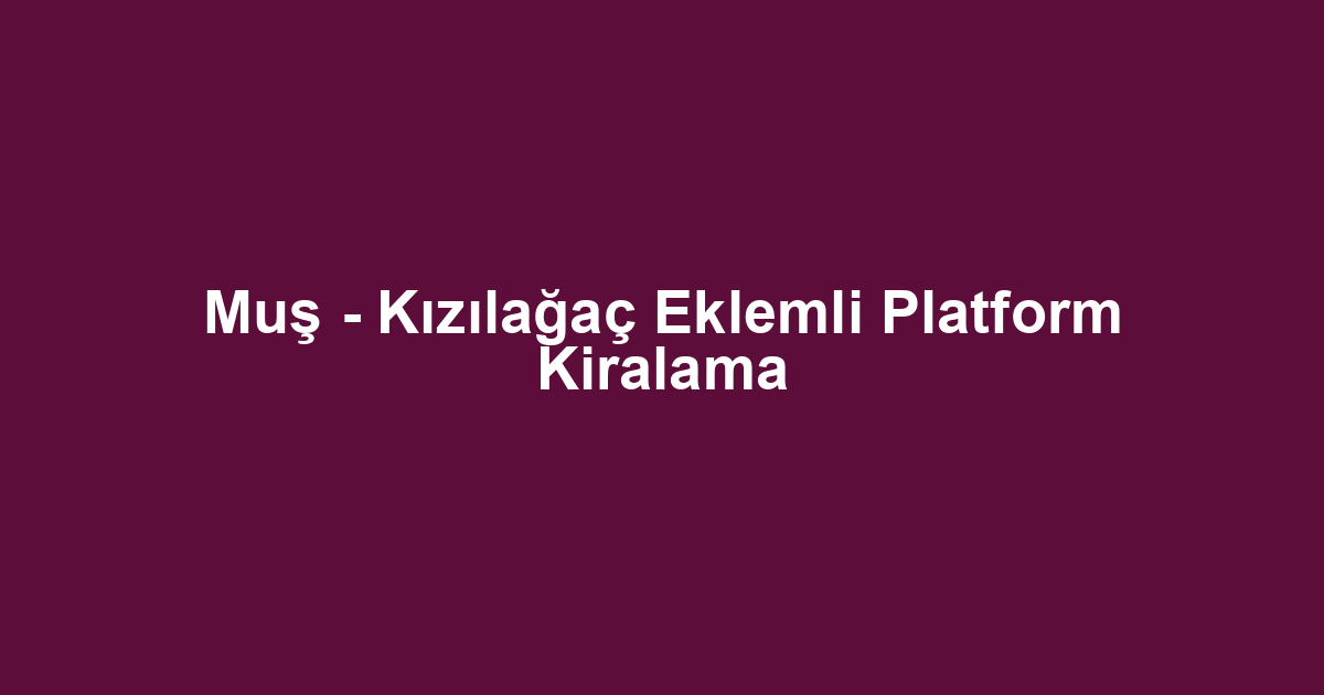 Muş - Kızılağaç Eklemli Platform Kiralama