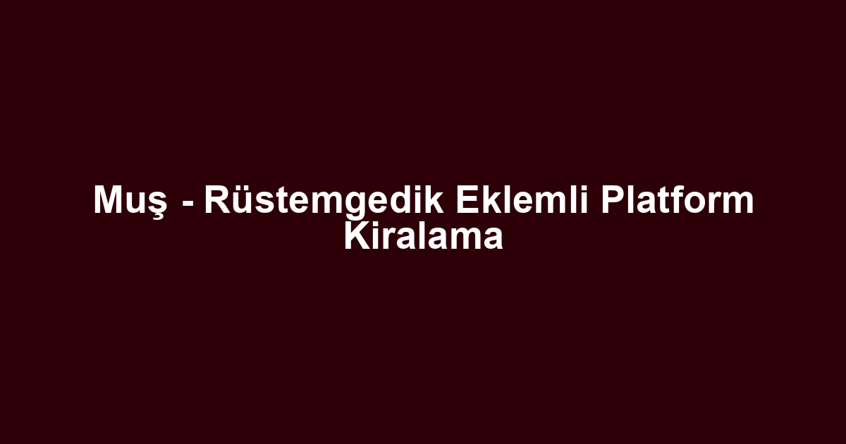 Muş - Rüstemgedik Eklemli Platform Kiralama