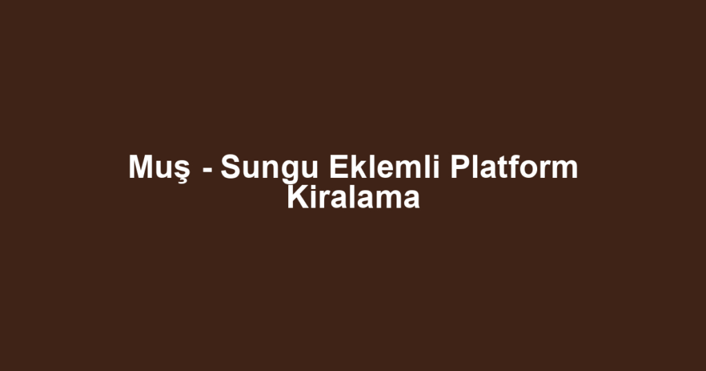 Muş - Sungu Eklemli Platform Kiralama