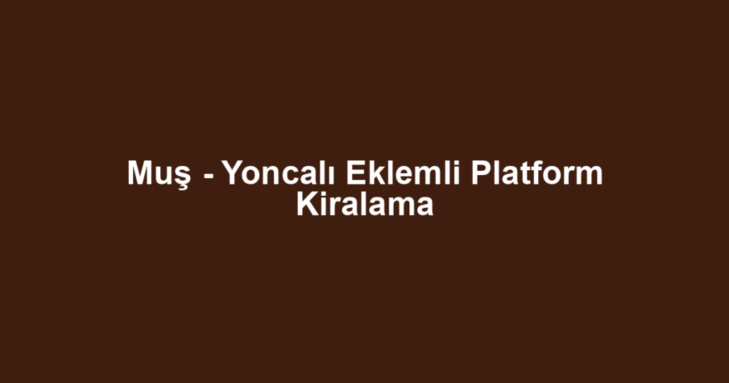 Muş - Yoncalı Eklemli Platform Kiralama