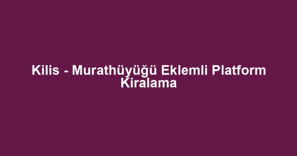 Kilis - Murathüyüğü Eklemli Platform Kiralama