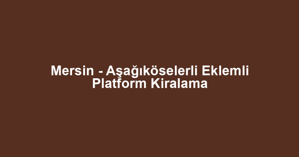 Mersin - Aşağıköselerli Eklemli Platform Kiralama