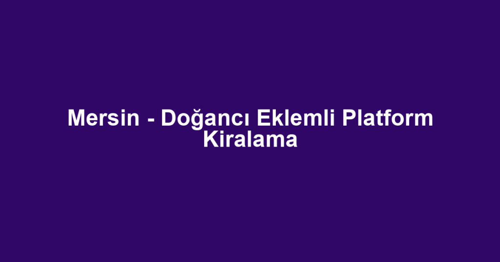 Mersin - Doğancı Eklemli Platform Kiralama