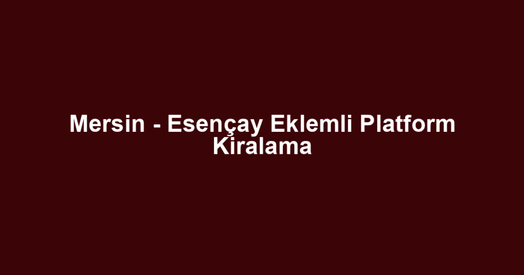 Mersin - Esençay Eklemli Platform Kiralama