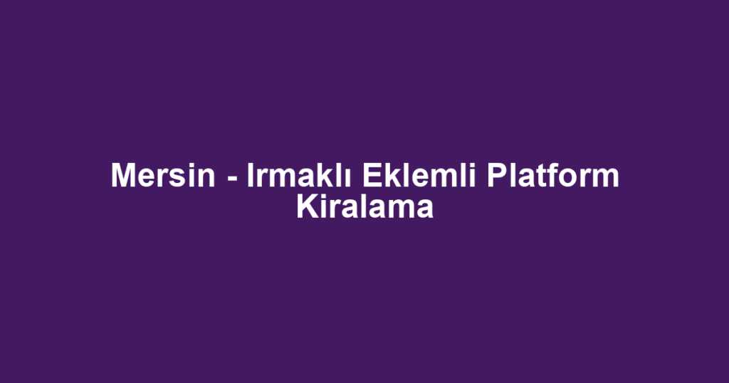 Mersin - Irmaklı Eklemli Platform Kiralama