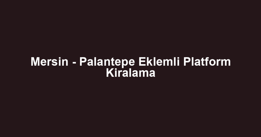 Mersin - Palantepe Eklemli Platform Kiralama