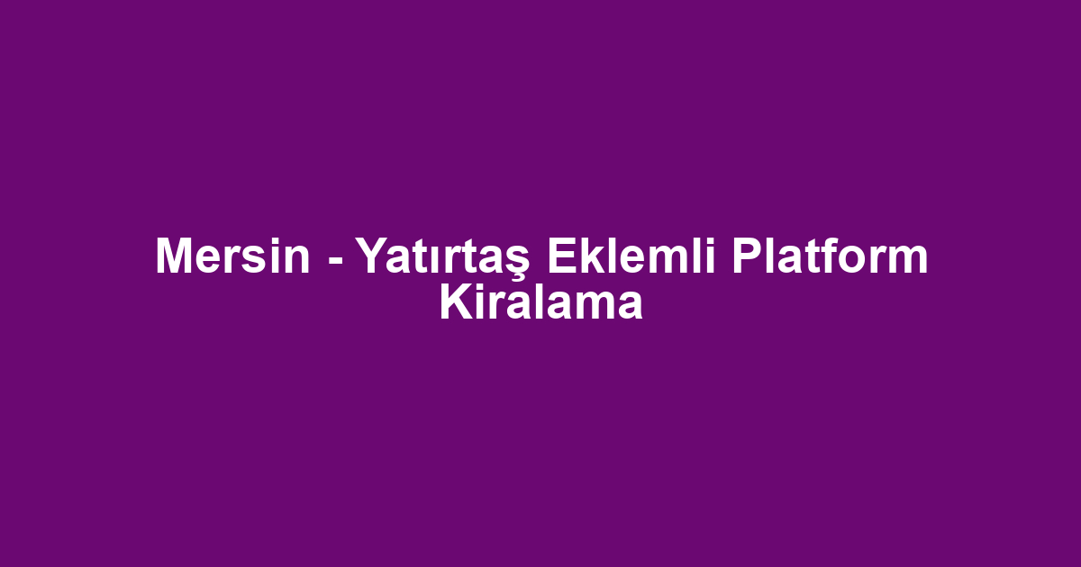 Mersin - Yatırtaş Eklemli Platform Kiralama