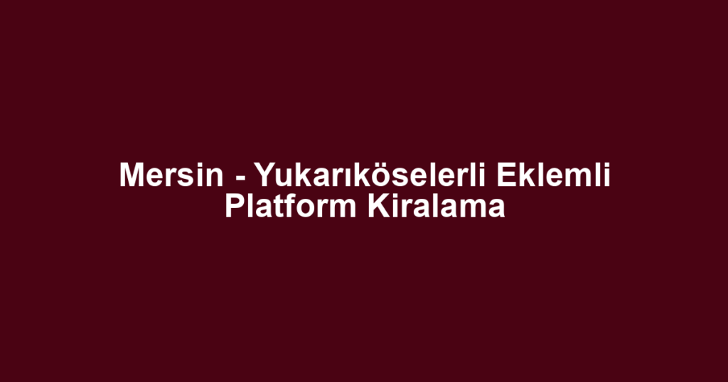 Mersin - Yukarıköselerli Eklemli Platform Kiralama