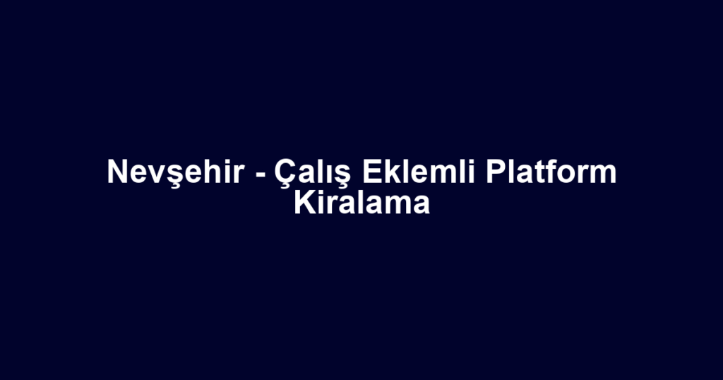 Nevşehir - Çalış Eklemli Platform Kiralama