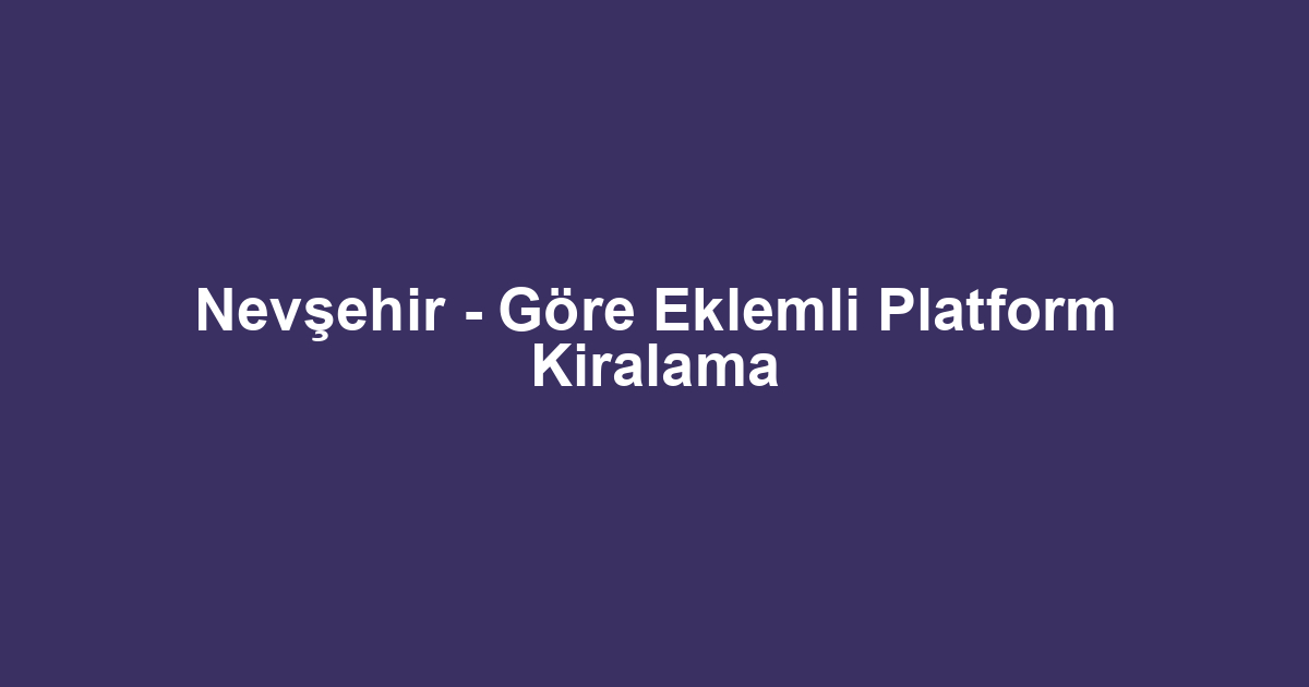 Nevşehir - Göre Eklemli Platform Kiralama