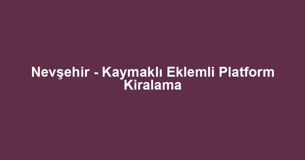Nevşehir - Kaymaklı Eklemli Platform Kiralama