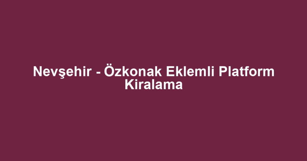 Nevşehir - Özkonak Eklemli Platform Kiralama