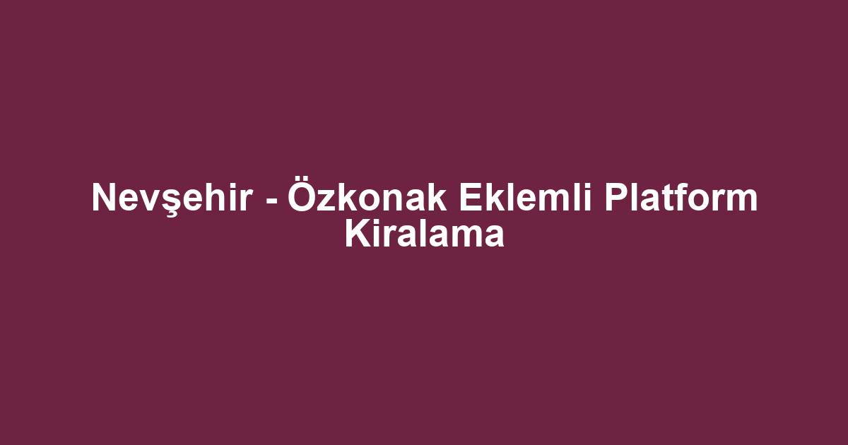 Nevşehir - Özkonak Eklemli Platform Kiralama