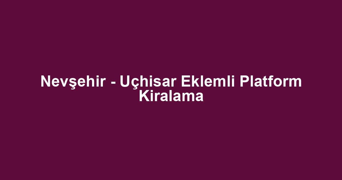 Nevşehir - Uçhisar Eklemli Platform Kiralama