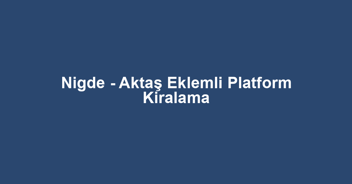 Nigde - Aktaş Eklemli Platform Kiralama
