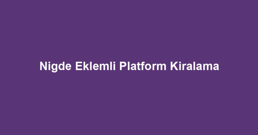 Nigde Eklemli Platform Kiralama
